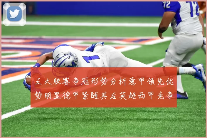 五大联赛争冠形势分析意甲领先优势明显德甲紧随其后英超西甲竞争激烈