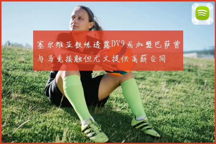 塞尔维亚教练透露DV9或加盟巴萨曾与马竞接触但尤文提供高薪合同