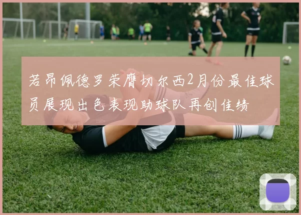 若昂佩德罗荣膺切尔西2月份最佳球员展现出色表现助球队再创佳绩