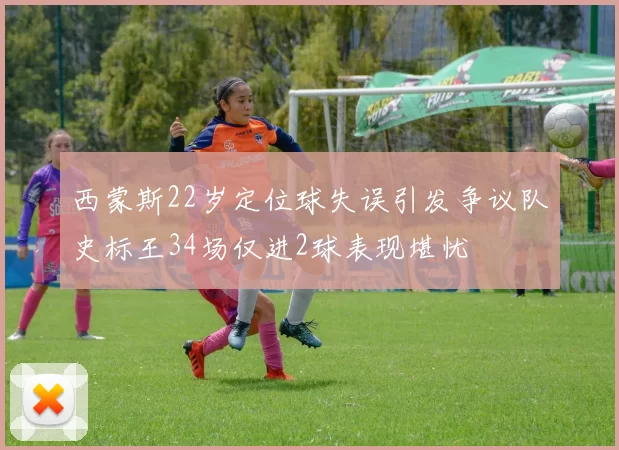 西蒙斯22岁定位球失误引发争议队史标王34场仅进2球表现堪忧