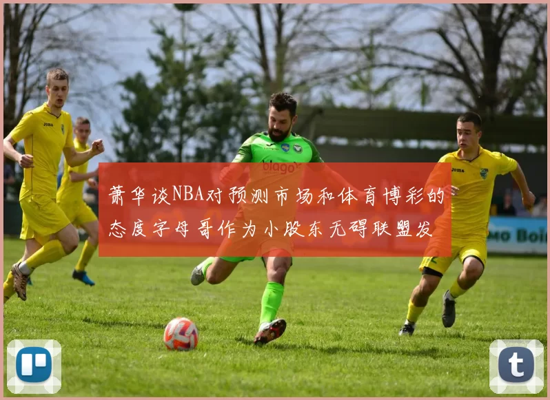 萧华谈NBA对预测市场和体育博彩的态度字母哥作为小股东无碍联盟发展