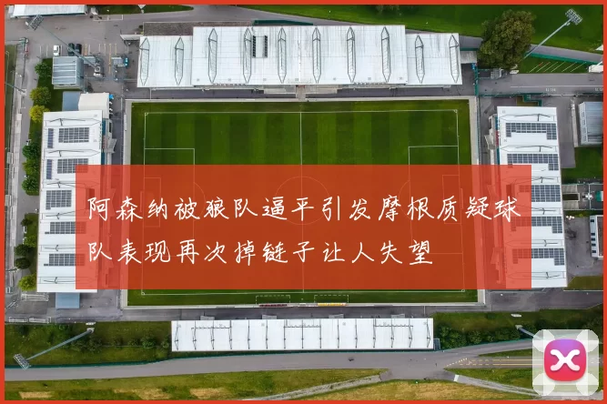 阿森纳被狼队逼平引发摩根质疑球队表现再次掉链子让人失望