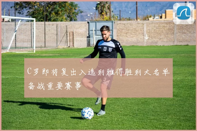 C罗即将复出入选利雅得胜利大名单备战重要赛事