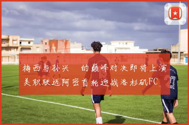 梅西与孙兴慜的巅峰对决即将上演美职联迈阿密首轮迎战洛杉矶FC