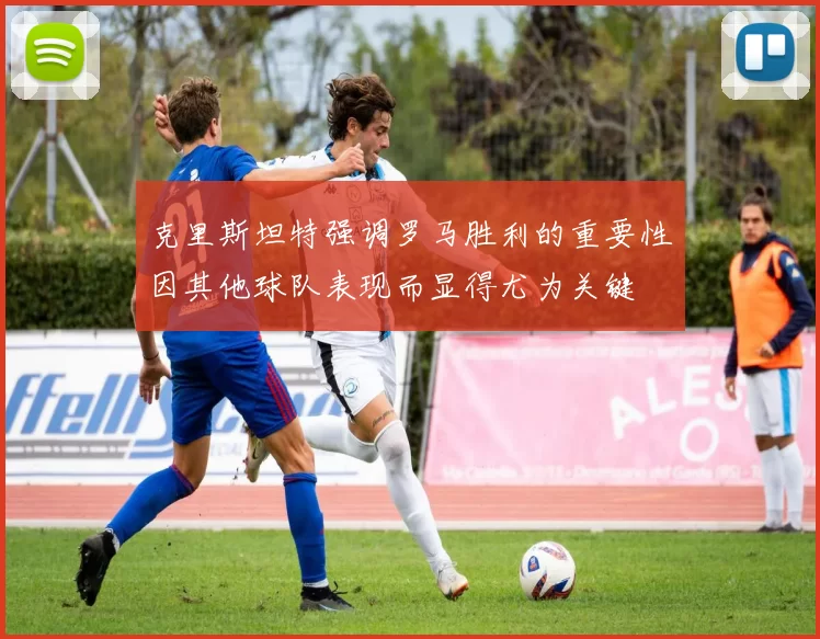 克里斯坦特强调罗马胜利的重要性因其他球队表现而显得尤为关键