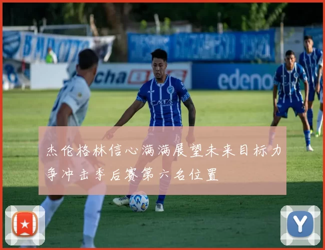杰伦格林信心满满展望未来目标力争冲击季后赛第六名位置
