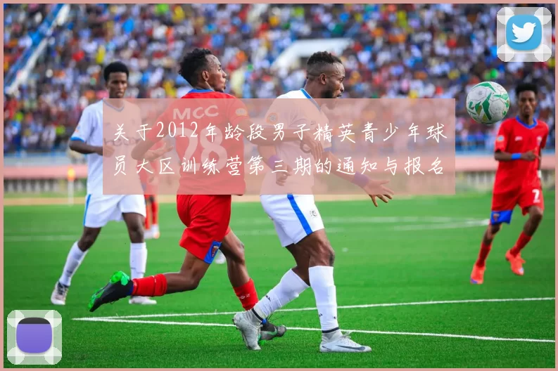 关于2012年龄段男子精英青少年球员大区训练营第三期的通知与报名事项
