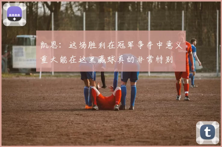 凯恩：这场胜利在冠军争夺中意义重大能在这里赢球真的非常特别