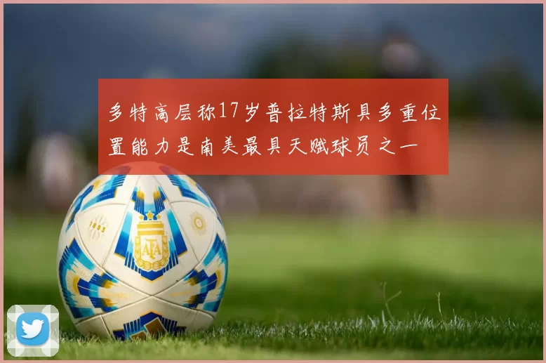 多特高层称17岁普拉特斯具多重位置能力是南美最具天赋球员之一