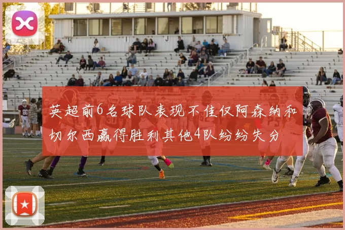 英超前6名球队表现不佳仅阿森纳和切尔西赢得胜利其他4队纷纷失分