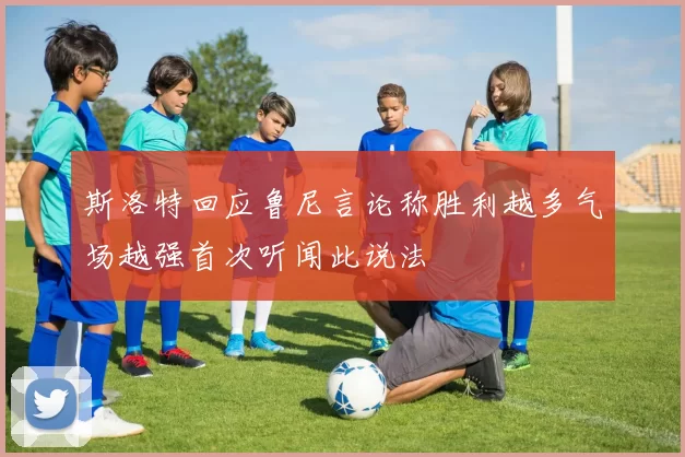 斯洛特回应鲁尼言论称胜利越多气场越强首次听闻此说法