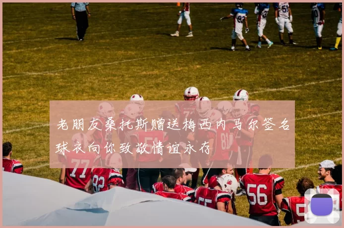老朋友桑托斯赠送梅西内马尔签名球衣向你致敬情谊永存