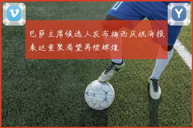 巴萨主席候选人发布梅西庆祝海报表达重聚渴望再续辉煌