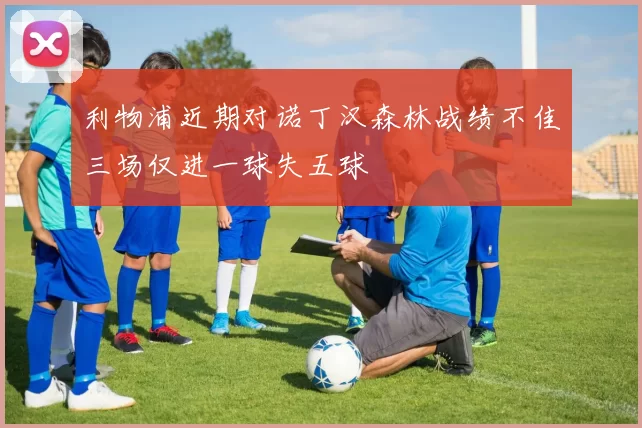 利物浦近期对诺丁汉森林战绩不佳三场仅进一球失五球