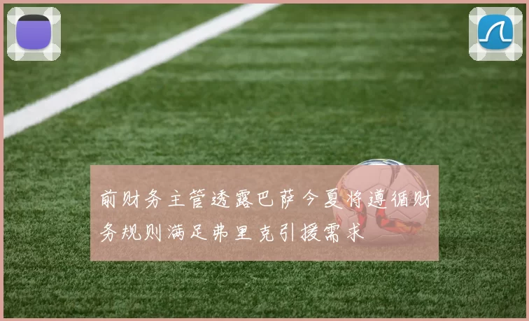 前财务主管透露巴萨今夏将遵循财务规则满足弗里克引援需求