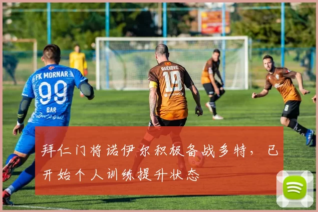拜仁门将诺伊尔积极备战多特，已开始个人训练提升状态