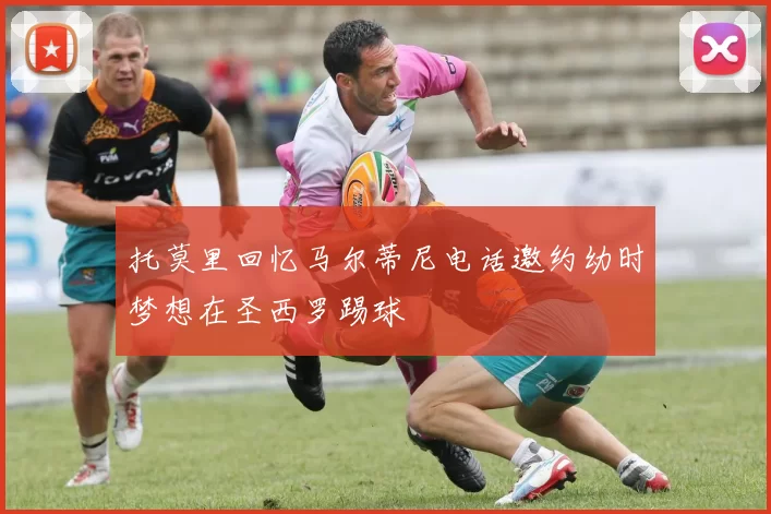 托莫里回忆马尔蒂尼电话邀约幼时梦想在圣西罗踢球