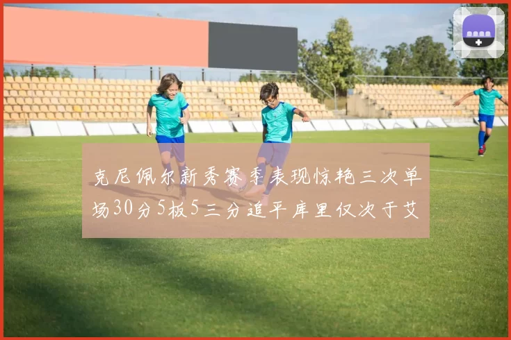 克尼佩尔新秀赛季表现惊艳三次单场30分5板5三分追平库里仅次于艾弗森