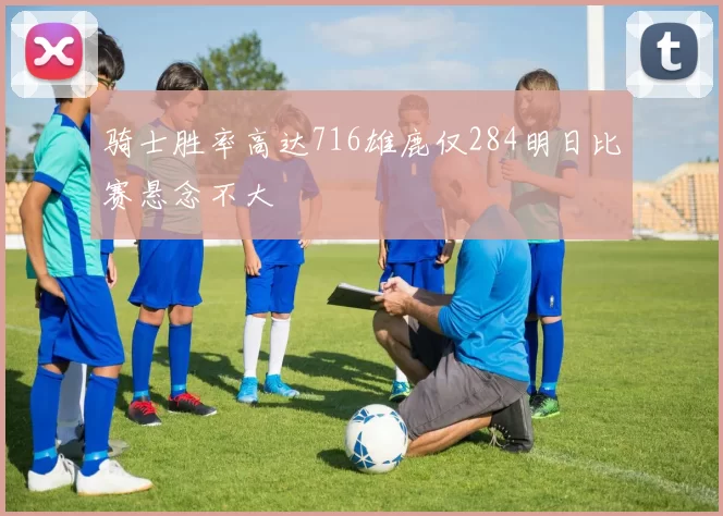 骑士胜率高达716雄鹿仅284明日比赛悬念不大