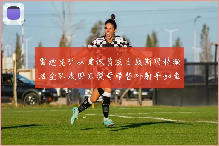 雷迪克听从建议首发出战斯玛特激活全队表现东契奇带替补射手如鱼得水