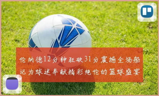 伦纳德12分钟狂砍31分震撼全场船记为球迷奉献精彩绝伦的篮球盛宴