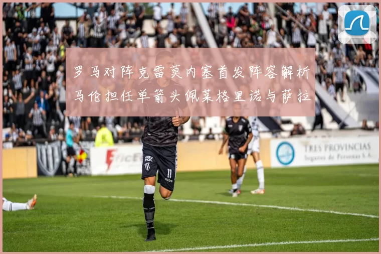 罗马对阵克雷莫内塞首发阵容解析马伦担任单箭头佩莱格里诺与萨拉戈萨双前腰组合