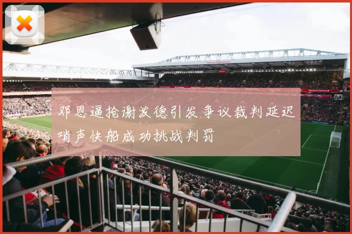 邓恩逼抢谢泼德引发争议裁判延迟哨声快船成功挑战判罚