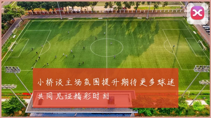 小桥谈主场氛围提升期待更多球迷共同见证精彩时刻