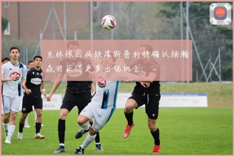克林根因病缺席斯普利特确认杨瀚森将获得更多出场机会