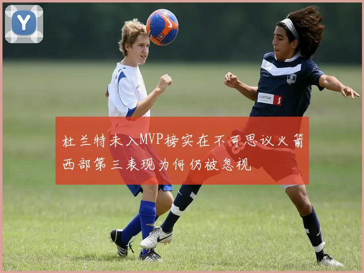 杜兰特未入MVP榜实在不可思议火箭西部第三表现为何仍被忽视