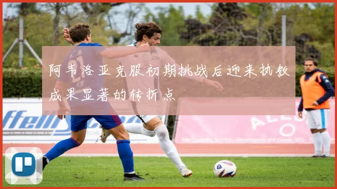 阿韦洛亚克服初期挑战后迎来执教成果显著的转折点