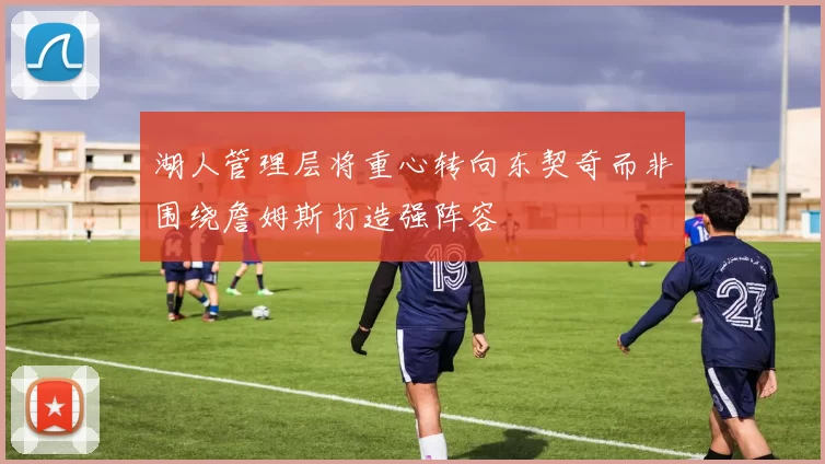 湖人管理层将重心转向东契奇而非围绕詹姆斯打造强阵容