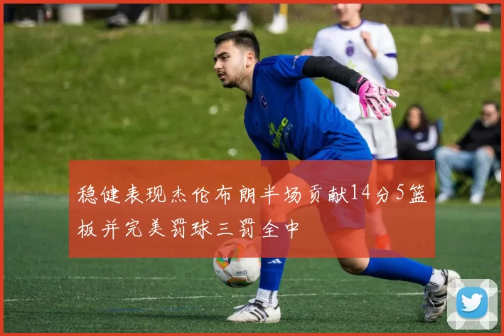 稳健表现杰伦布朗半场贡献14分5篮板并完美罚球三罚全中