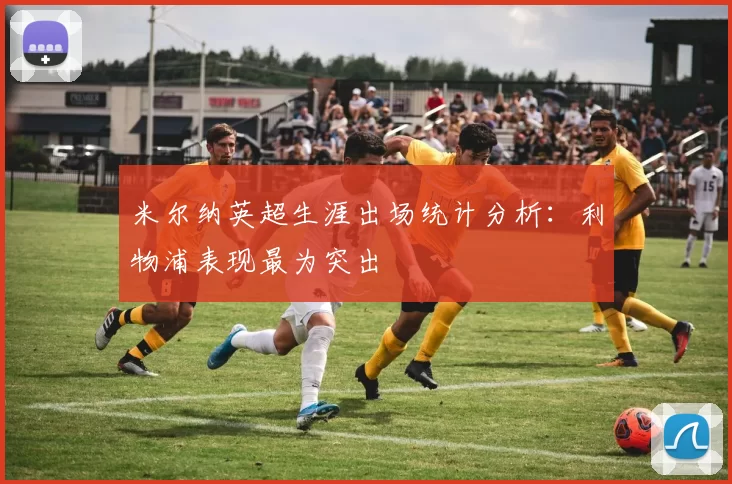 米尔纳英超生涯出场统计分析：利物浦表现最为突出