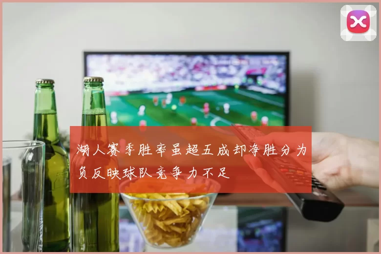 湖人赛季胜率虽超五成却净胜分为负反映球队竞争力不足