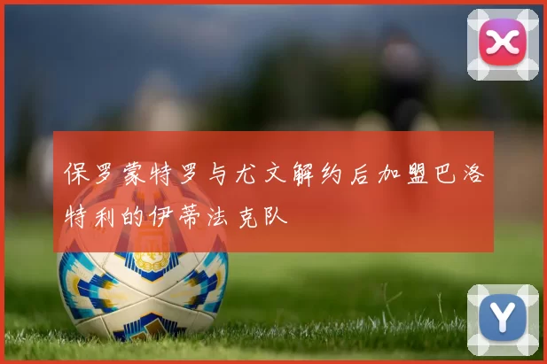 保罗蒙特罗与尤文解约后加盟巴洛特利的伊蒂法克队