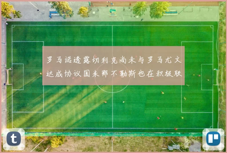 罗马诺透露切利克尚未与罗马尤文达成协议国米那不勒斯也在积极联系