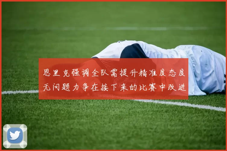 恩里克强调全队需提升精准度态度无问题力争在接下来的比赛中改进表现