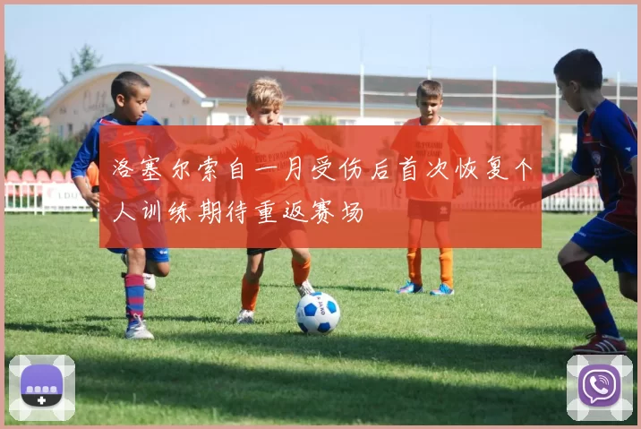 洛塞尔索自一月受伤后首次恢复个人训练期待重返赛场