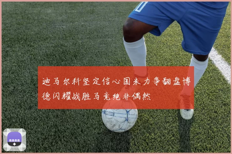 迪马尔科坚定信心国米力争翻盘博德闪耀战胜马竞绝非偶然