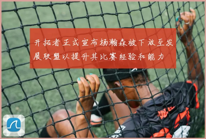 开拓者正式宣布杨瀚森被下放至发展联盟以提升其比赛经验和能力