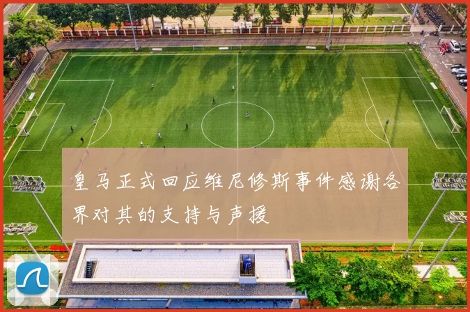 皇马正式回应维尼修斯事件感谢各界对其的支持与声援
