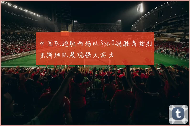 中国队连胜两场以3比0战胜乌兹别克斯坦队展现强大实力